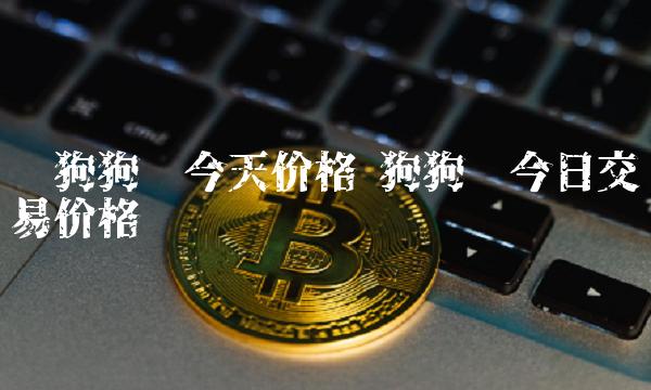 狗狗币今日最新价格(狗狗币今日最新价格比特币)