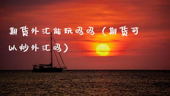 期货是外汇吗(期货是外汇吗还是内币)