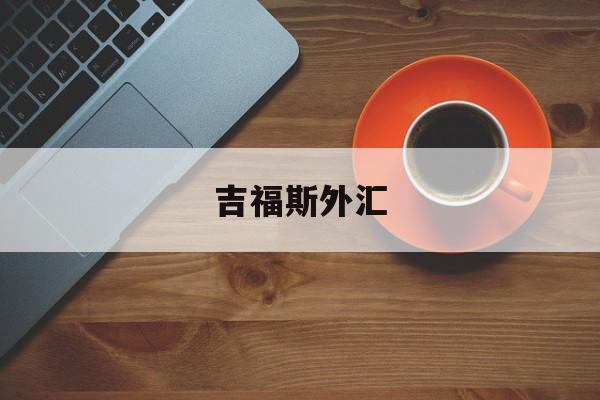 吉福斯外汇(福吉汇国际平台真的吗)